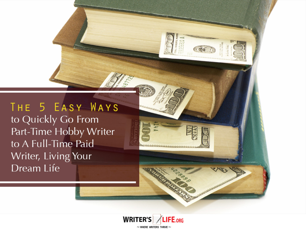 The 5 Easy Ways to Quickly Go From Part-Time Hobby Writer to A Full-Time Paid Writer, Living Your Dream Life
