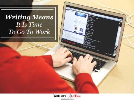 Writing Means It Is Time To Go To Work - Writer's Life.org