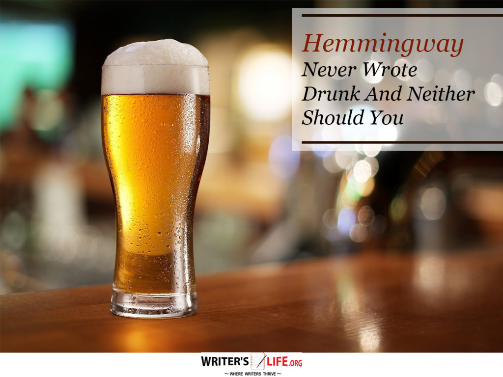Hemmingway never wrote drunk and neither should you
