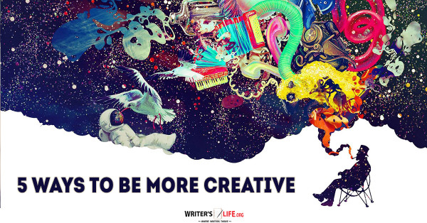5 Ways To Be More Creative - Writer's Life.org