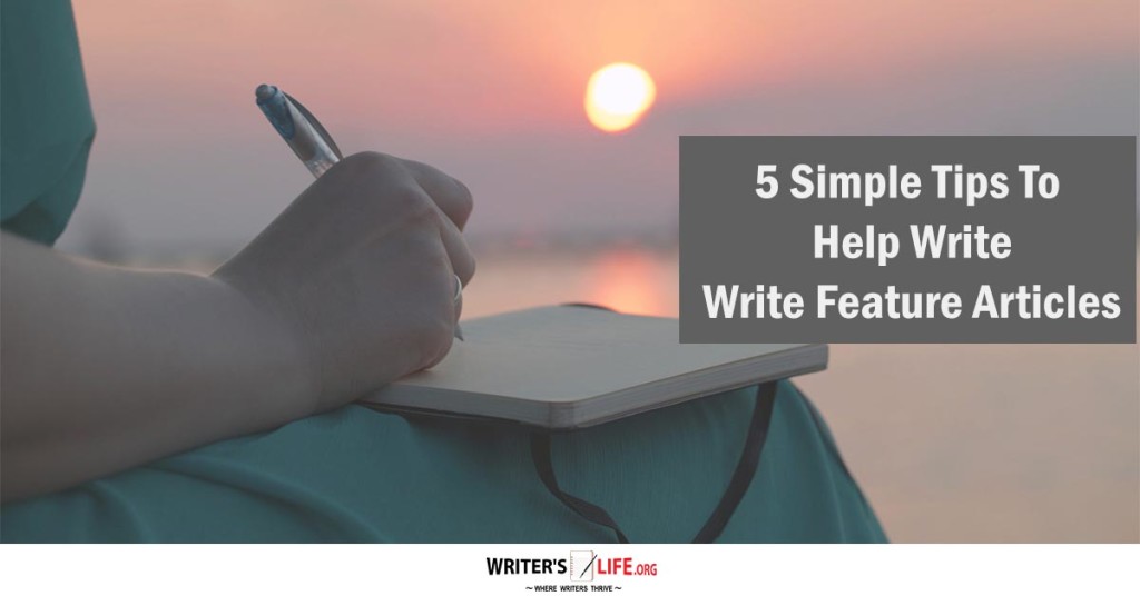 5 Simple Tips To Help Write Feature Articles – Writer’s Life.org