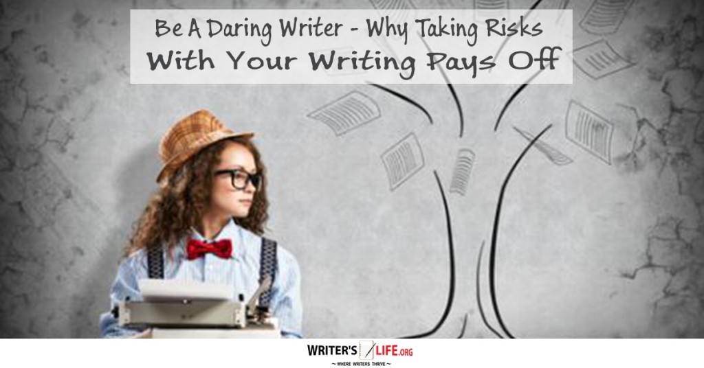 Be A Daring Writer – Why Taking Risks With Your Writing Pays Off – www.writerslife.org