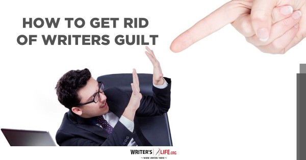 How To Get Rid Of Writers Guilt - Writer's Life.org