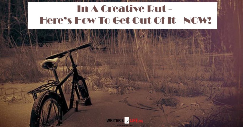 In A Creative Rut – Here’s How To Get Out Of It – NOW! – Writer’s Life.Org