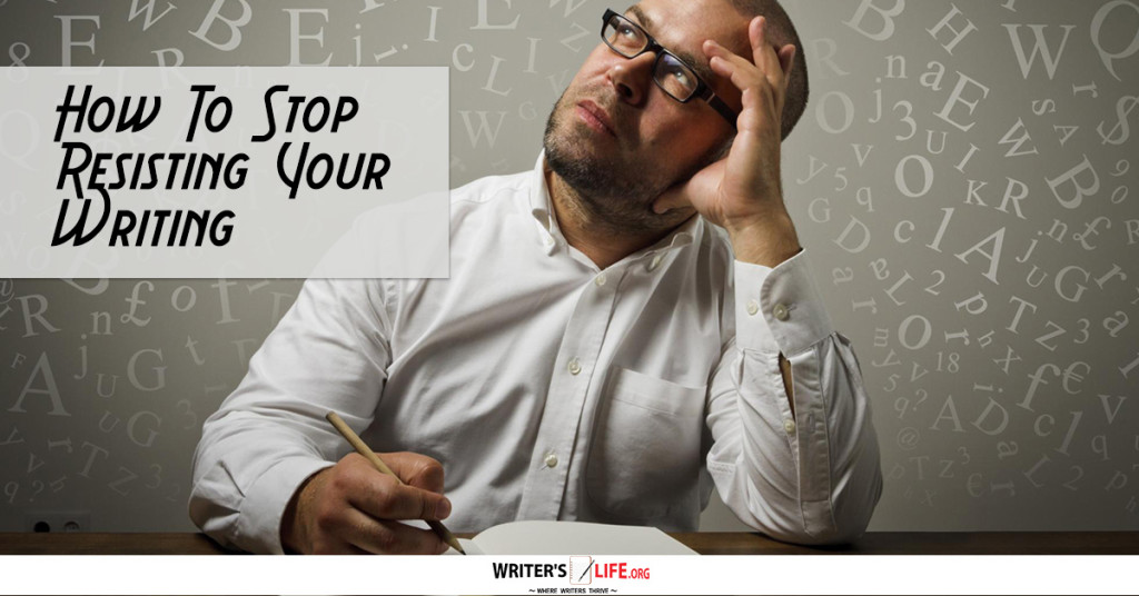 How To Stop Resisting Your Writing – Writer’s Life.org