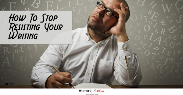How To Stop Resisting Your Writing - Writer's Life.org