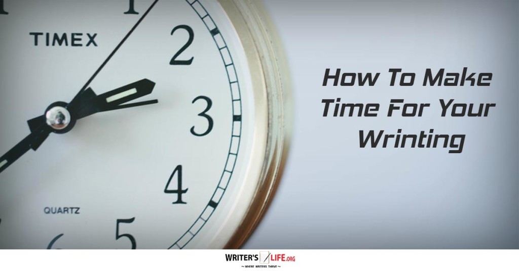 How To Make Time For Your Writing – Writer’s Life.org
