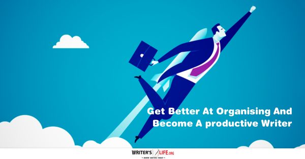 Get Better At Organizing And Become A Productive Writer - www.writerslife.org