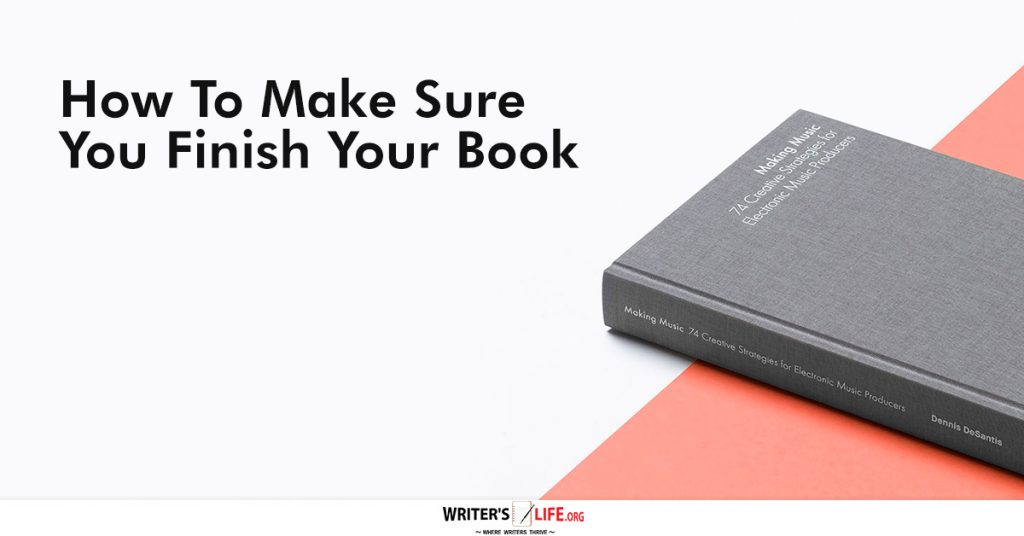 How To Make Sure You Finish Your Book – Writer’s Life.org
