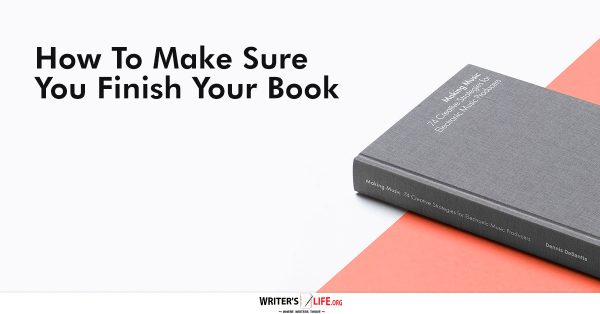 How To Make Sure You Finish Your Book - Writer's Life.org