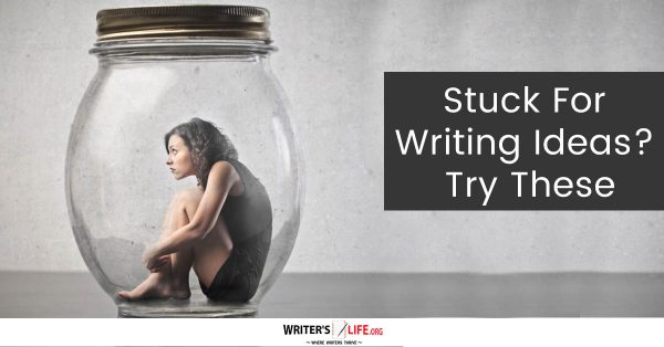 Stuck For Writing Ideas? Try These - Writer's Life.org
