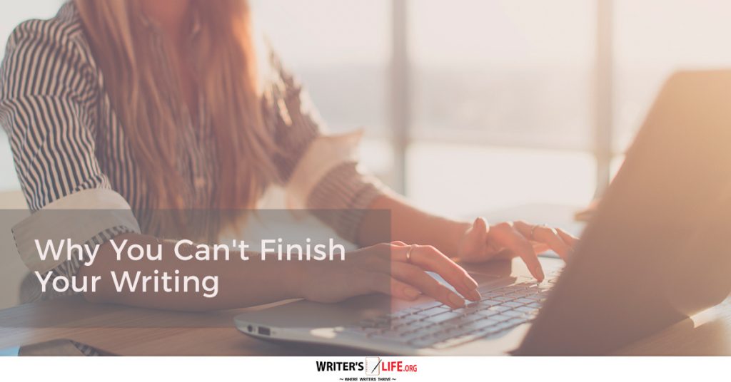 Why You Can’t Finish Your Writing – Writer’s Life.org
