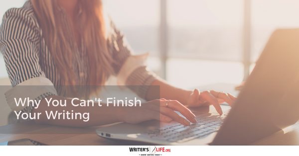 Why You Can’t Finish Your Writing - Writer's Life.org