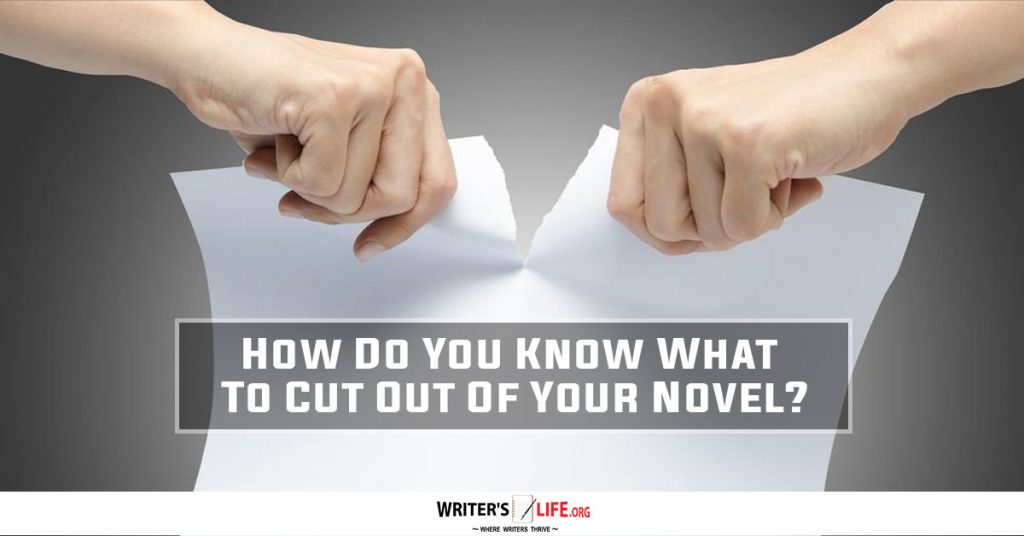 How Do You Know What To Cut Out Of Your Novel? – Writer’s Life.org