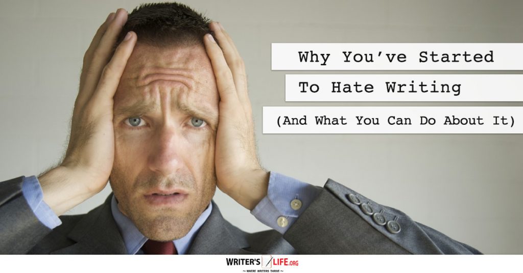 Why You’ve Started To Hate Writing (And What You Can Do About It) Writer’s Life.org
