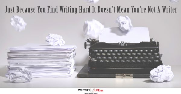 ust Because You Find Writing Hard It Doesn’t Mean You’re Not A Writer - Writer's Life.org