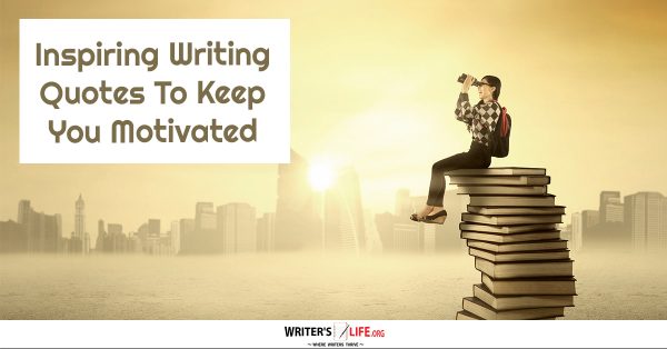 Inspiring Writing Quotes To Keep You Motivated - Writer's Life.org