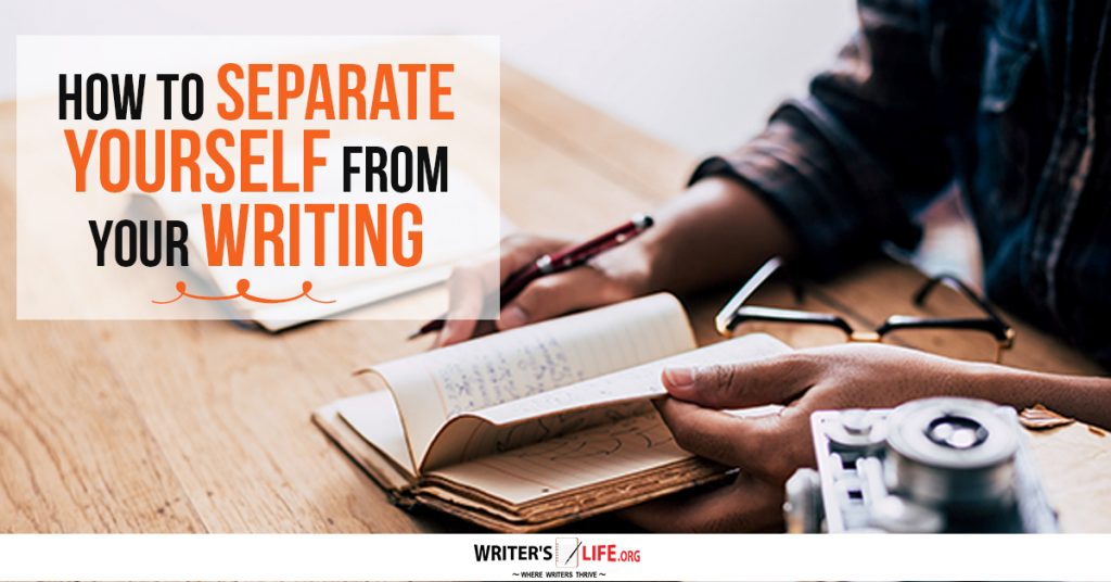 How To Separate Yourself From Your Writing – Writer’s Life.org