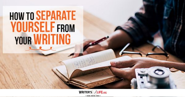 How To Separate Yourself From Your Writing - Writer's Life.org