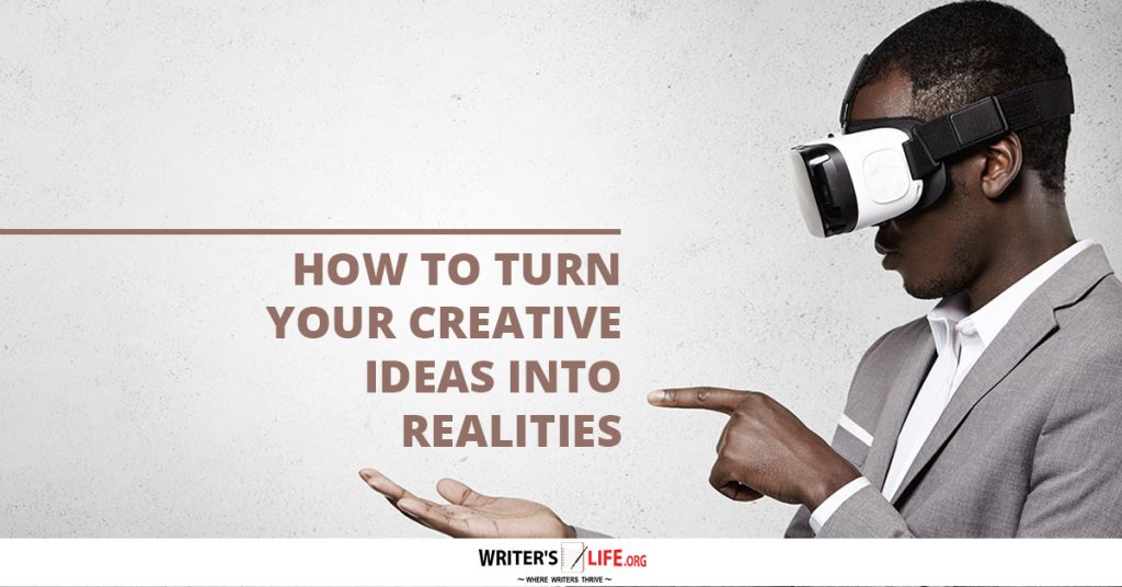 How To Turn Your Creative Ideas Into Realities – Writer’s Life.org