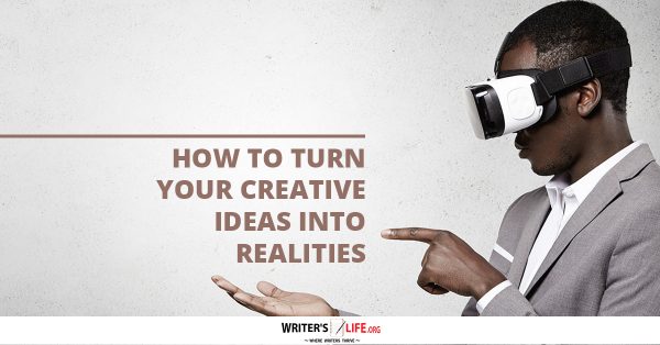 How To Turn Your Creative Ideas Into Realities - Writer's Life.org