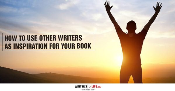 How To Use Other Writers As Inspiration For Your Book - Writer's Life.org