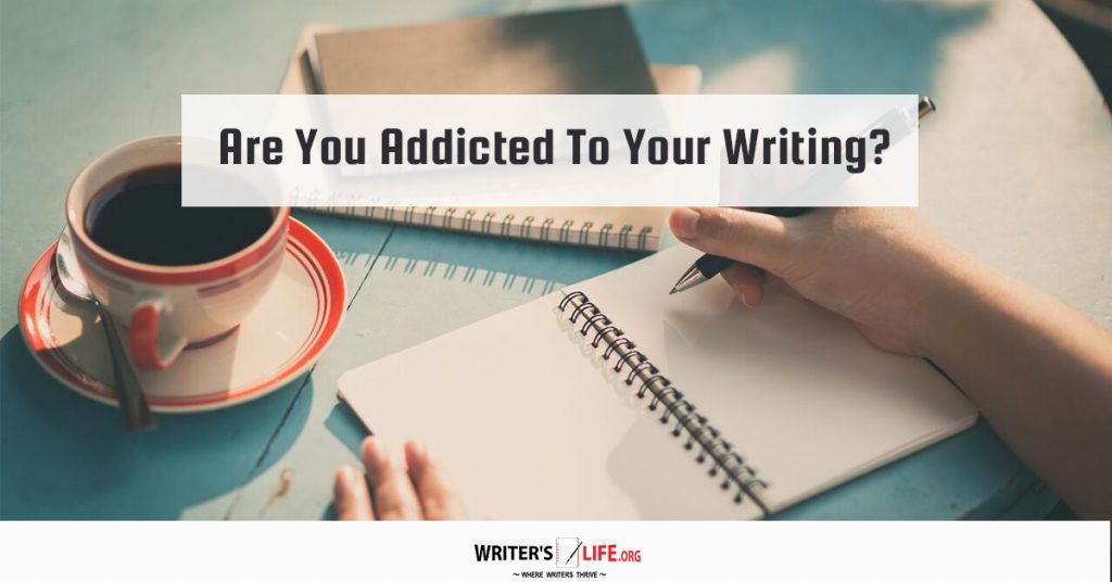 Are You Addicted To Your Writing? – Writer’s Life.org