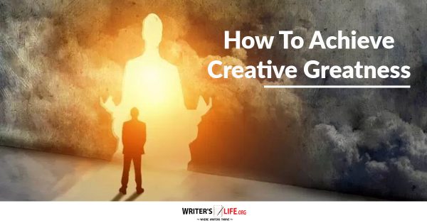 How To Achieve Creative Greatness - Writer's Life.org