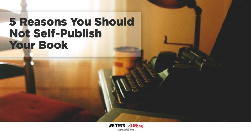 5 Reasons You Should Not Self-Publish Your Book - Writer's Life.org