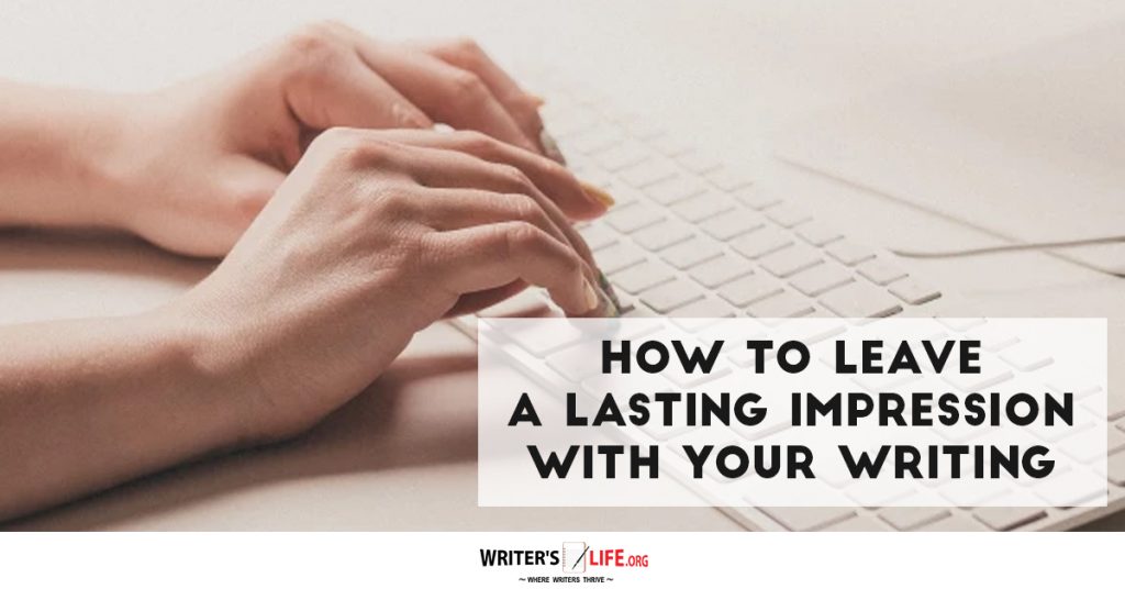 How To Leave A Lasting Impression With Your Writing – Writer’s Life.org