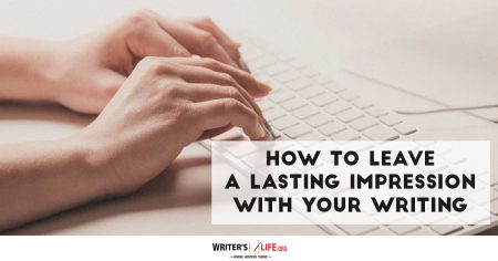 How To Leave A Lasting Impression With Your Writing - Writer's Life.org