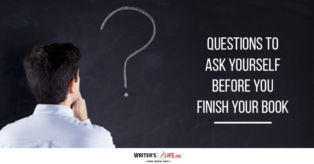 Questions To Ask Yourself Before You Finish Your Book – Writer’s Life.org
