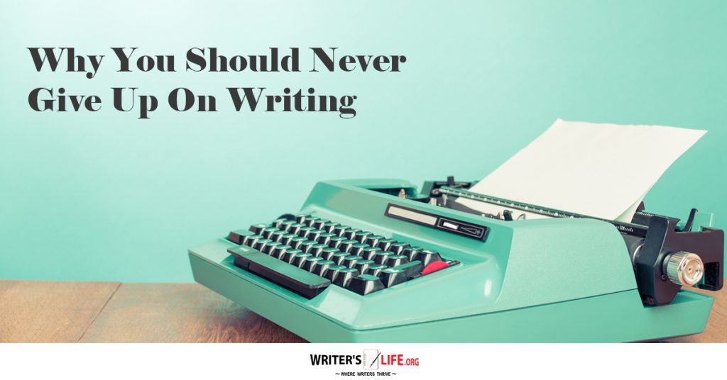 Why You Should Never Give Up On Writing – Writer’s Life.org