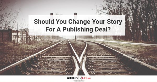 Should You Change Your Story For A Publishing Deal? - Writer's Life.org