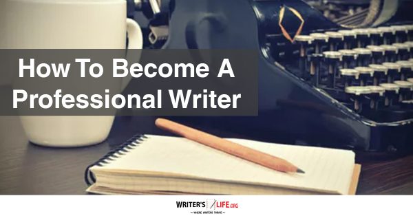 How To Become A Professional Writer - Writer's Life.org
