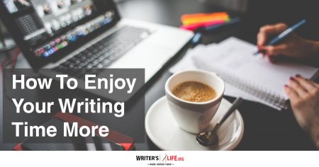 How To Enjoy Your Writing Time More - Writer's Life.org