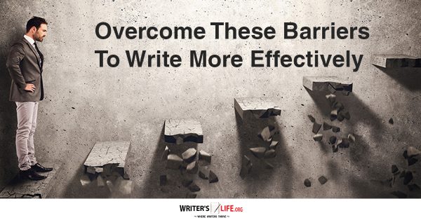 Overcome These Barriers To Write More Effectively - Writer's Life.org