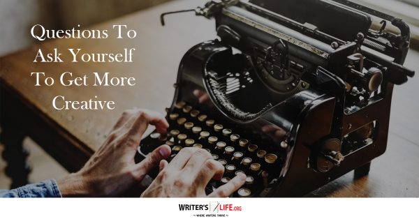 Questions To Ask Yourself To Get More Creative- Writer's Life.org