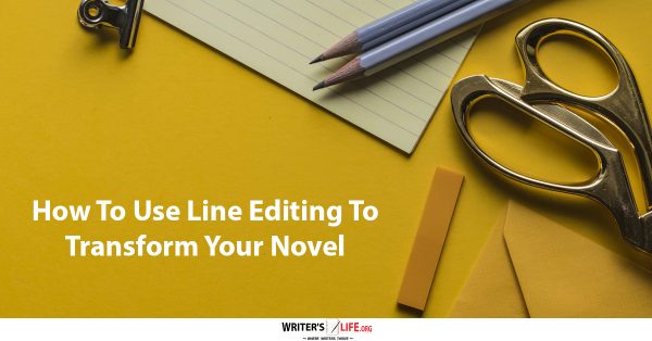 How To Use Line Editing To Transform Your Novel - Writer's Life.org