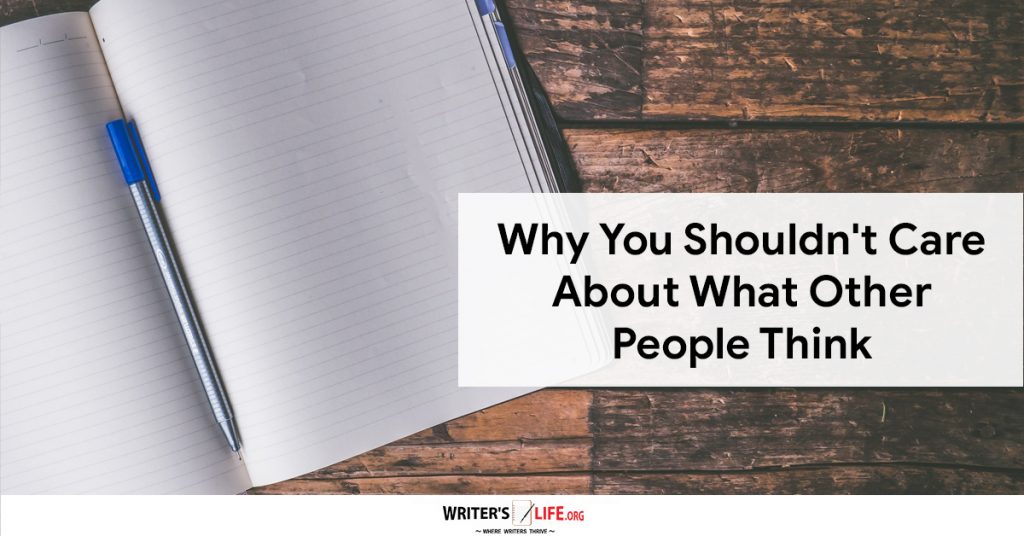 Why You Shouldn’t Care About What Other People Think -Writer’s Life.org