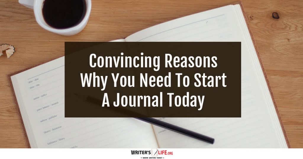 Convincing Reasons Why You Need To Start A Journal Today – Writer’s Life.org