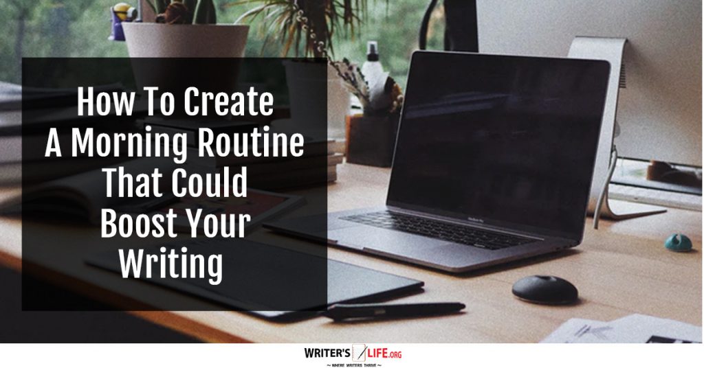 How To Create A Morning Routine That Could Boost Your Writing – Writer’s Life.org