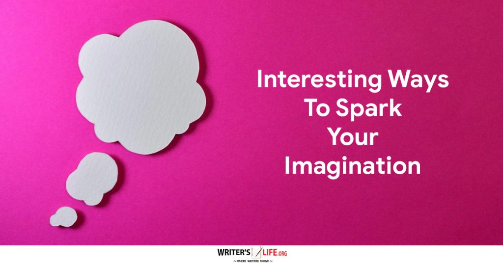 Interesting Ways To Spark Your Imagination – Writer’s Life.org