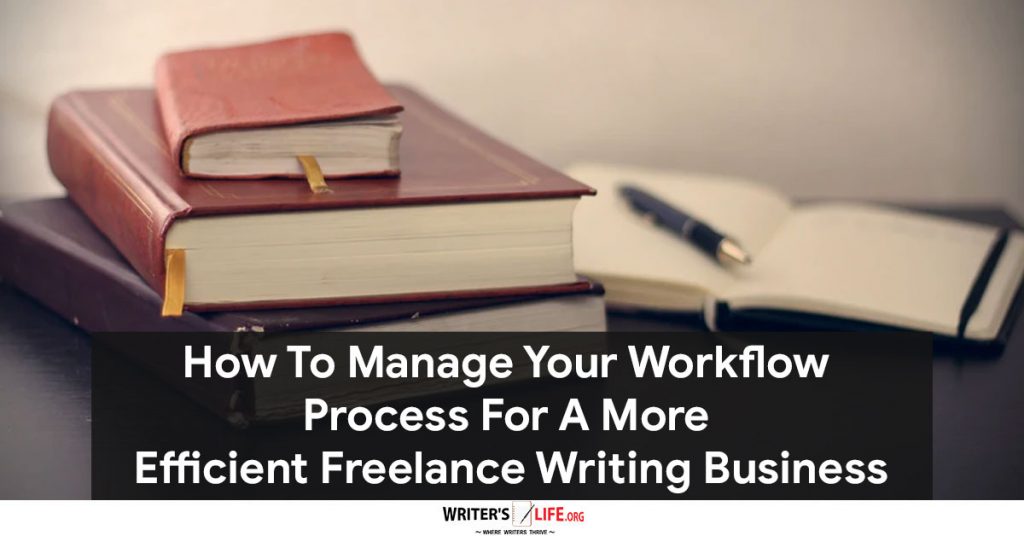 How To Manage Your Workflow Process For A More Efficient Freelance Writing Business – Writer’s Life.org