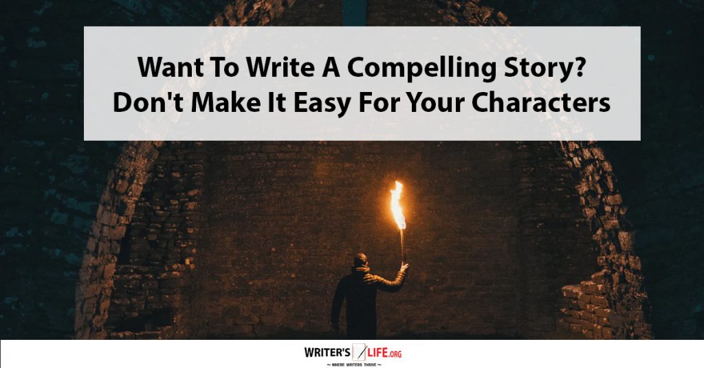 Want To Write A Compelling Story Don’t Make It Easy For Your Characters – Writer’s Life.org