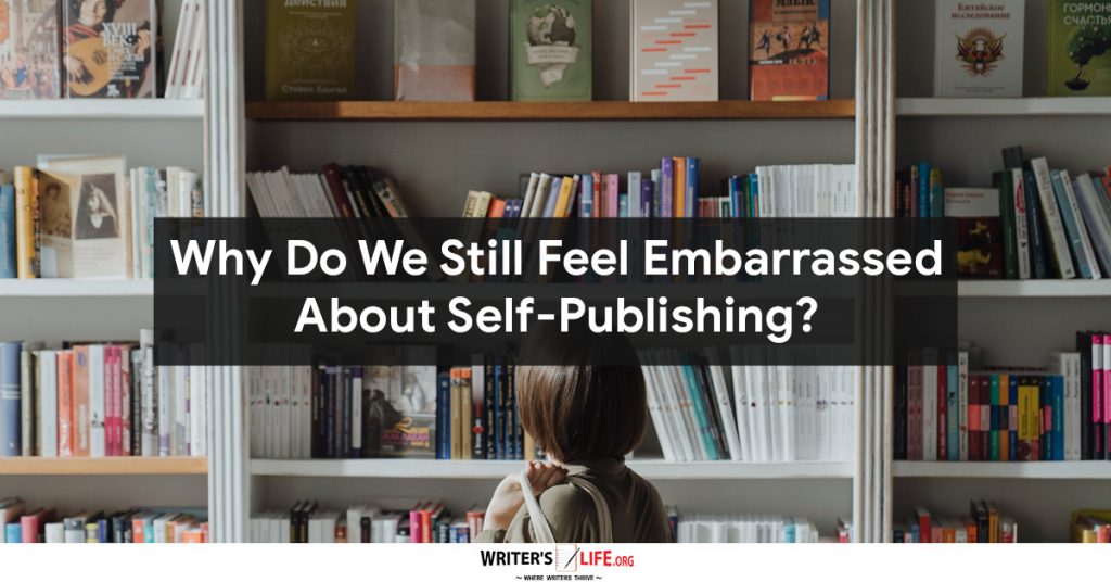 Why Do We Still Feel Embarrassed About Self-Publishing? Writer’s Life.org